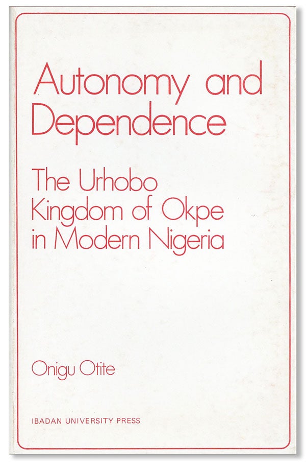 Item #20981] Autonomy and Dependence: The Urhobo Kingdom of Okpe in Modern Nigeria. Onigu OTITE