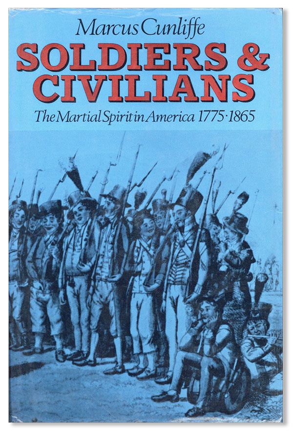 Item #33313] Soldiers & Civilians: The Martial Spirit in America 1775-1865. Marcus CUNLIFFE