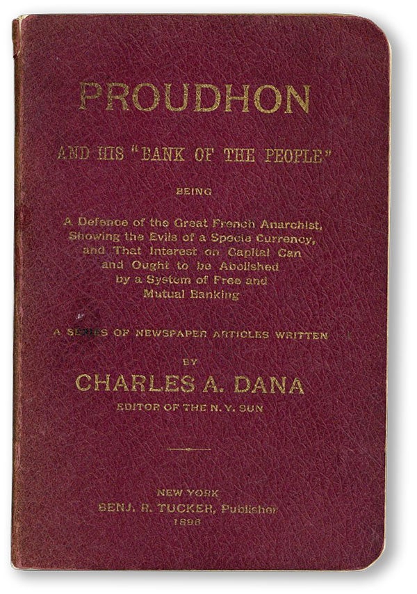[Item #44174] Proudhon and His "Bank of the People." Being a defence of the great French anarchist, showing the evils of a specie currency, and that interest on capital can and ought to be abolished by a system of free and mutual banking. Series of newspaper articles written by. ANARCHISM, Charles A. DANA.