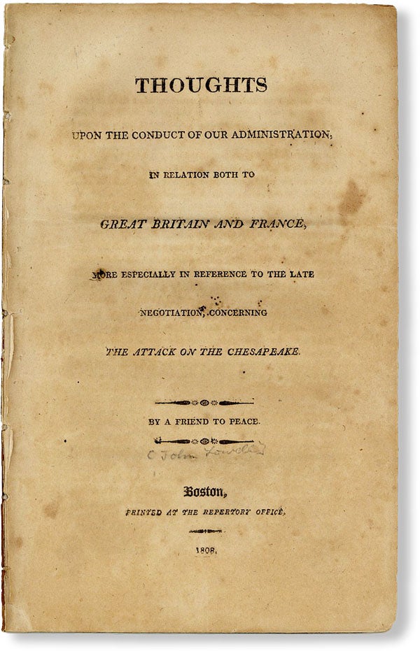 [Item #48889] Thoughts Upon the Conduct of Our Administration, in Relation Both to Great Britain and France, More Especially in Reference to the Late Negotiation, Concerning the Attack on the Chesapeake. A FRIEND TO PEACE, a k. a. John Lowell.