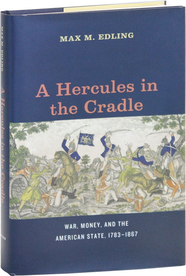 Item #50406] A Hercules in the Cradle: War, Money, and the American State, 1783-1867. Max M. EDLING