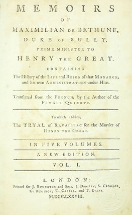Memoirs of Maximilian de Bethune, Duke of Sully, prime minister to Henry the Great; containing the history of the life and reign of that monarch, and his own administration under him. Translated from the French, by the Author of the Female Quixote [Charlotte Lennox]. To which is added, The Tryal of Ravaillac for the Murder of Henry the Great. In Five Volumes.