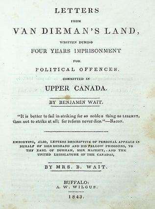Letters from Van Dieman's Land, Written During Four Years Imprisonment for Political Offences Committed in Upper Canada. Embodying, Also, Letters Descriptive of Personal Appeals in Behalf of Her Husband and His Fellow Prisoners, to the Earl of Durham, Her Majesty, and the United Legislature of the Canadas
