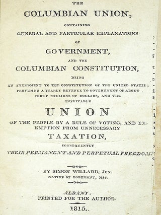 The Columbian Union, Containing General and Particular Explanations of Government, and the Columbian Constitution, being an Amendment to the Constitution of the United States; Providing a Yearly Revenue to Government of about Forty Millions of Dollars, and the Inevitable Union of the People by a Rule of Voting, and Exemption from Unnecessary Taxation, Consequently Their Permanent and Perpetual Freedom