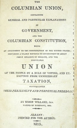 The Columbian Union, Containing General and Particular Explanations of Government, and the Columbian Constitution, being an Amendment to the Constitution of the United States; Providing a Yearly Revenue to Government of about Forty Millions of Dollars, and the Inevitable Union of the People by a Rule of Voting, and Exemption from Unnecessary Taxation, Consequently Their Permanent and Perpetual Freedom