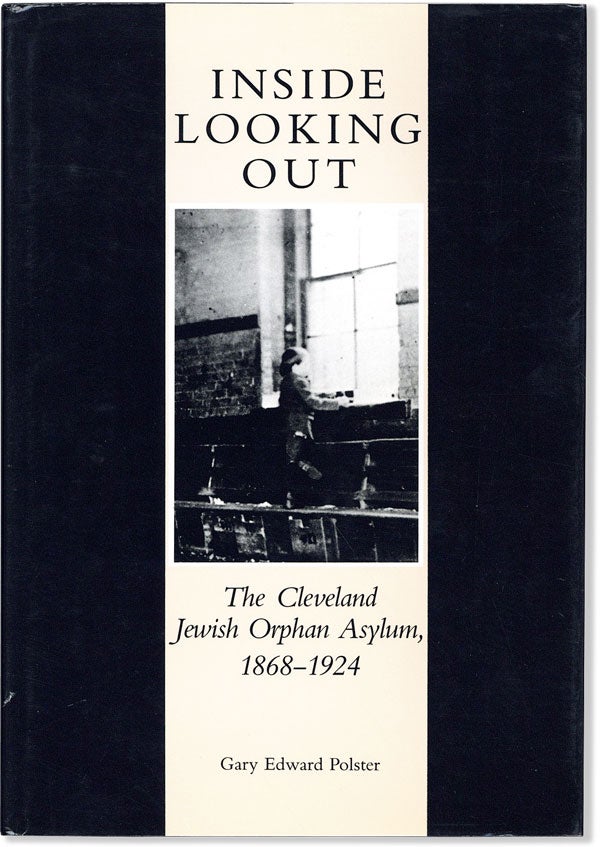 Item #58565] Inside Looking Out: the Cleveland Jewish Orphan Asylum, 1869-1924. Gary Edward POLSTER