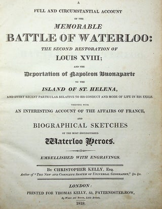 A Full and Circumstantial Account of the Memorable Battle of Waterloo: The Second Restoration of Louis XVIII; and the Deportation of Napoleon Buonaparte to the Island of St. Helena...with An Interesting Account of the Affairs of France, and Biographical Sketches of the Most Distinguished Waterloo Heroes