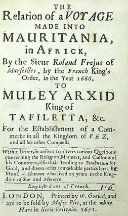 The Relation of a Voyage Made Into Mauritania, in Africk, By the Sieur Roland Frejus of Marseilles, by the French King's Order, in the Year 1666 to Muley Arxid King of Tafiletta, &c. for the Establishment of a Commerce in all the Kingdom of Fez, and all his other conquests [...] English'd out of French. [Bound with, as usual:] Marchant. A Letter, in answer to divers Curious Questions Concerning the Religion, Manners, and Customs, of the Countrys of Muley Arxid King of Tafiletta