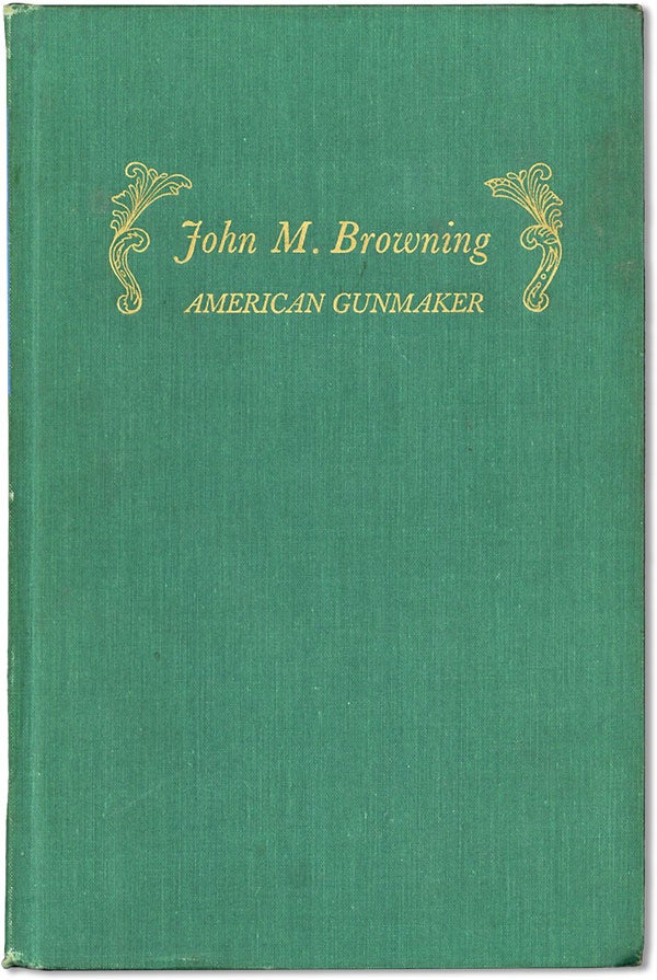 Item #61668] John M. Browning: American Gunmaker: an Illustrated Biography of the Man and His...