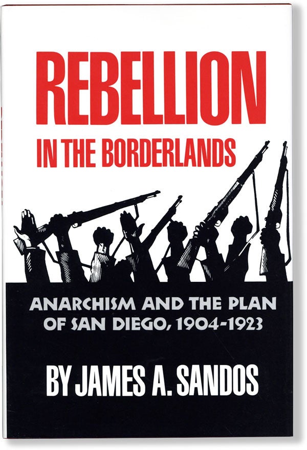 Item #62174] Rebellion in the Borderlands: Anarchism and the Plan of San Diego, 1904-1923. James...