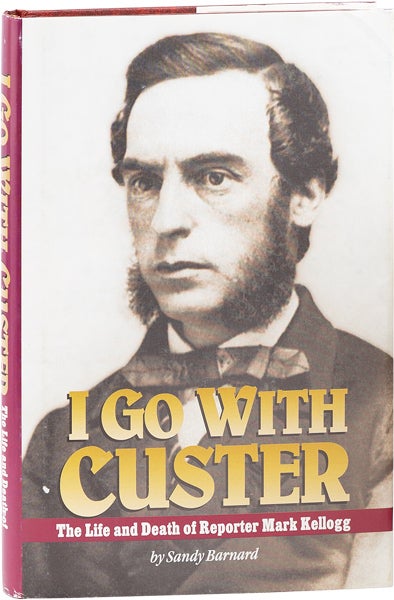 Item #63609] I Go With Custer: The Life and Death of Reporter Mark Kellogg [Signed]. Sandy BARNARD