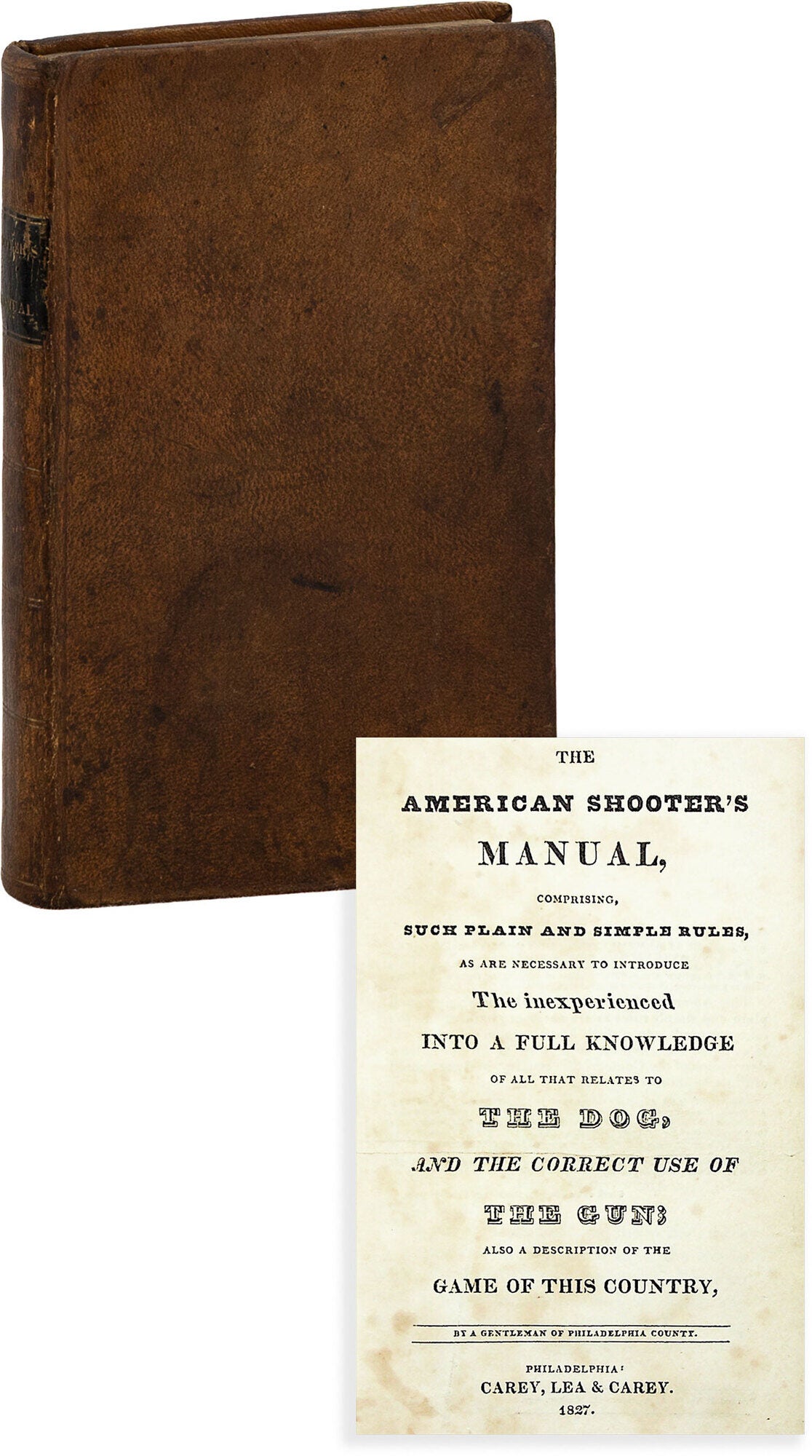 [Item #89745] The American Shooter's Manual; Comprising, such plain and simple rules, as are necessary to introduce the inexperienced into a full knowledge of all that relates to The Dog, and the correct use of The Gun; also a description of the Game of this Country, by a Gentleman of Philadelphia County. SPORTS, "A Gentleman of Philadelphia County", Jesse Y. Attrib: Kester.